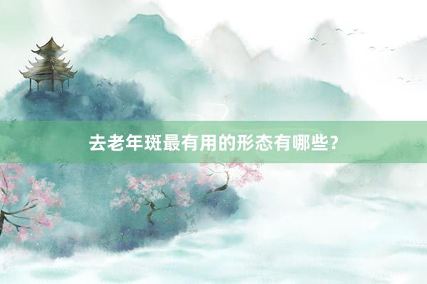 去老年斑最有用的形态有哪些？