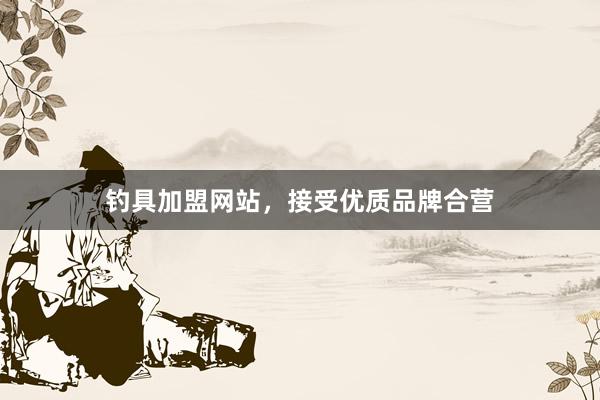 钓具加盟网站,接受优质品牌合营