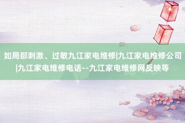 如局部刺激、过敏九江家电维修|九江家电维修公司|九江家电维修电话--九江家电维修网反映等