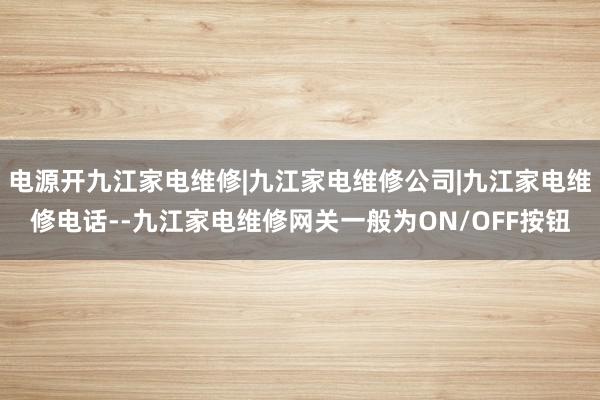 电源开九江家电维修|九江家电维修公司|九江家电维修电话--九江家电维修网关一般为ON/OFF按钮